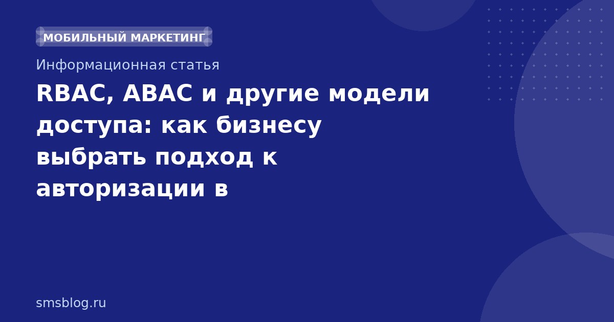 RBAC, ABAC и другие модели доступа: как бизнесу выбрать подход к авторизации в SMSмаркетинге