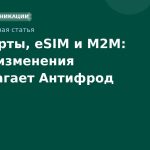 SIM-карты, eSIM и M2M: какие изменения предлагает Антифрод 3.0