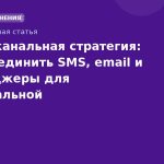 Мультиканальная стратегия: как объединить SMS, email и мессенджеры для максимальной эффективности